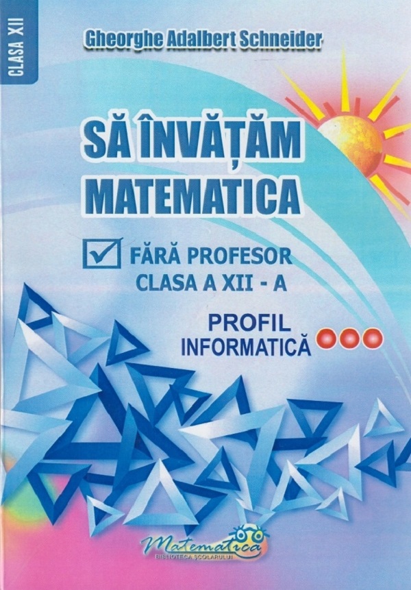 Sa invatam matematica fara profesor - Clasa a XII-a, Profil Informatica | Gheorghe Adalbert Schneider