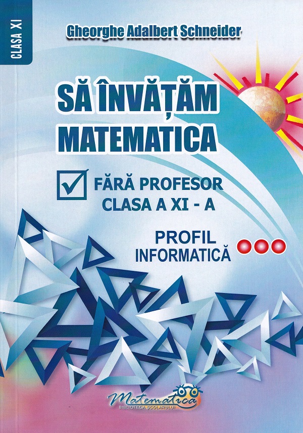 Sa invatam matematica fara profesor - Clasa a XI-a, Profil informatica | Gheorghe Adalbert Schneider