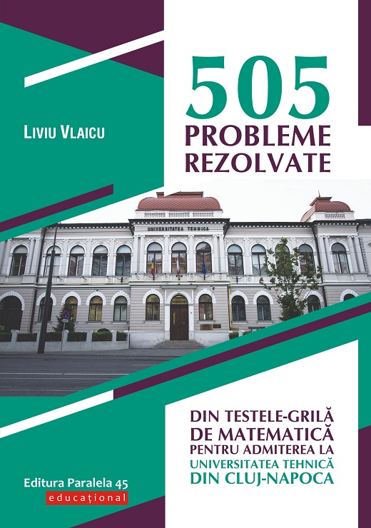 505 probleme rezolvate din testele-grila de matematica pentru admiterea la Universitatea Tehnica din Cluj-Napoca | Liviu Vlaicu 505