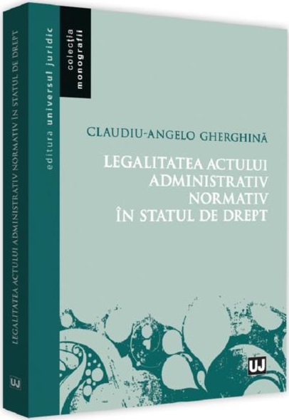 Legalitatea actului administrativ normativ in statul de drept | Claudiu-Angelo Gherghina