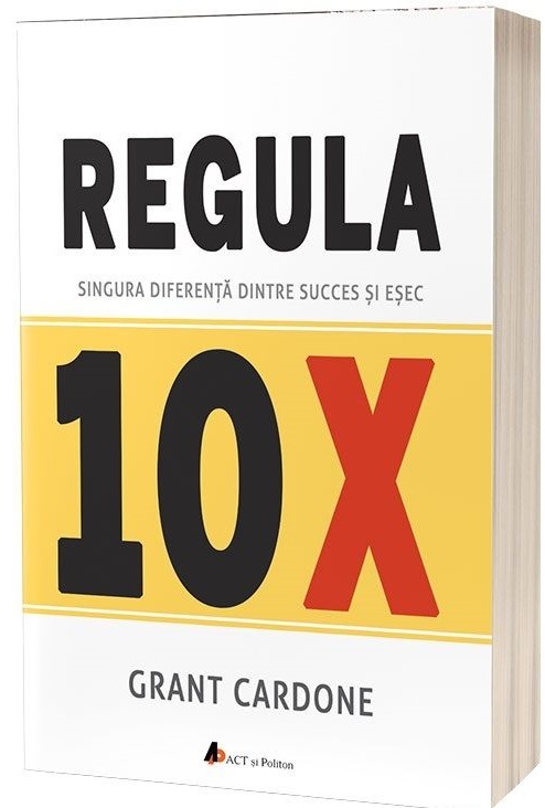 Regula 10X: Singura diferenta dintre succes si esec | Grant Cardone ACT si Politon poza bestsellers.ro