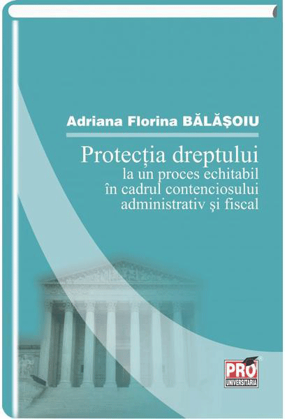 Protectia dreptului la un proces echitabil in cadrul contenciosului administrativ si fiscal | Adriana Florina Balasoiu