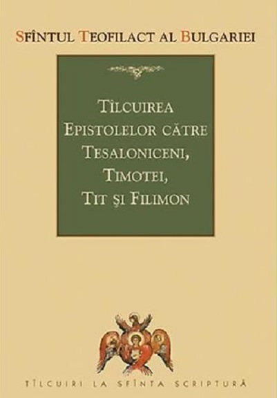 Tilcuirea epistolelor catre Tesaloniceni, Timotei, Tit si Filimon | Sfantul Teofilact al Bulgariei carturesti 2022