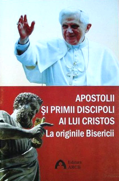 Apostolii si primii discipoli ai lui Cristos. La originile Bisericii | Joseph Ratzinger Benedict al XVI-lea