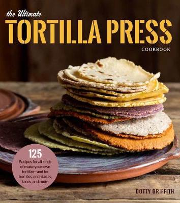 The Ultimate Tortilla Press Cookbook | Dotty Griffith