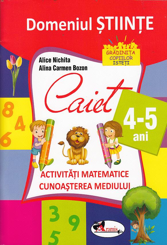 Domeniul stiinte. Caiet activitati matematice, cunoasterea mediului. 4-5 ani | Alice Nichita, Alina Carmen Bozon