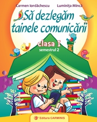 Sa dezlegam tainele comunicarii. Clasa I. Semestrul II | Carmen Iordachescu, Luminita Minca