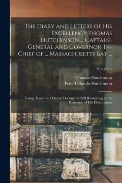 Coperta cărții The Diary and Letters of His Excellency Thomas Hutchinson ... Captain-General and Governor-In-Chief of ... Massachusetts Bay ...: Comp. From the Original Documents Still Remaining in the Possession of His Descendants; Volume 1