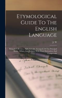 Etymological Guide To The English Language: Being A Collection, Alphabetically Arranged, Of The Principal Roots, Affixes, And Prefixes, With Their Derivatives And Compounds