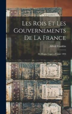 Les Rois Et Les Gouvernements De La France: De Hugue Capet a L'anné 1906