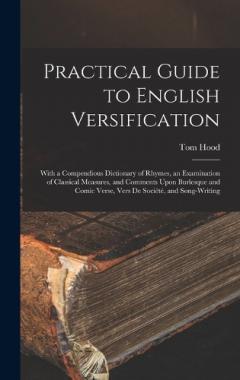 Coperta cărții Practical Guide to English Versification: With a Compendious Dictionary of Rhymes, an Examination of Classical Measures, and Comments Upon Burlesque and Comic Verse, Vers De Société, and Song-Writing