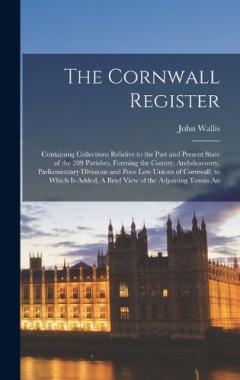 Coperta cărții The Cornwall Register: Containing Collections Relative to the Past and Present State of the 209 Parishes, Forming the County, Archdeaconry, Parliamentary Divisions and Poor law Unions of Cornwall, to Which is Added, A Brief View of the Adjoining Town