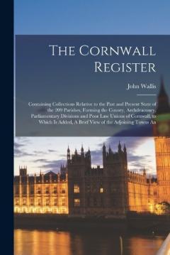 Coperta cărții The Cornwall Register: Containing Collections Relative to the Past and Present State of the 209 Parishes, Forming the County, Archdeaconry, Parliamentary Divisions and Poor law Unions of Cornwall, to Which is Added, A Brief View of the Adjoining Town