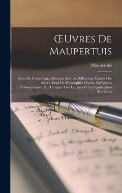 OEuvres De Maupertuis: Essai De Cosmologie. Discours Sur Les Différentes Figures Des Astres. Essai De Philosophie Morale. Réflexions Philosophiques, Sur L'origine Des Langues Et La Signification Des Mots