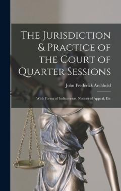 Coperta cărții The Jurisdiction & Practice of the Court of Quarter Sessions: With Forms of Indictments, Notices of Appeal, Etc