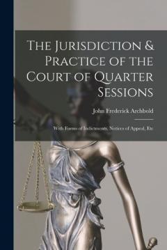 Coperta cărții The Jurisdiction & Practice of the Court of Quarter Sessions: With Forms of Indictments, Notices of Appeal, Etc