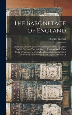 The Baronetage of England: Containing A Genealogical and Historical Account of all the English Baronets now Existing: ... Illustrated With Their Coats of Arms ...: to Which is Added an Account of Such Nova Scotia Baronets as are of English Families:
