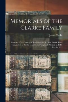 Coperta cărții Memorials of the Clarke Family: Formerly of the County of Northampton, in Great Britain Their Imigration to Shelby County, Ind. Originally Written in 1845; rev. in 1874