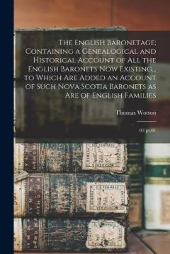The English Baronetage; Containing a Genealogical and Historical Account of all the English Baronets now Existing... to Which are Added an Account of Such Nova Scotia Baronets as are of English Families: 03 pt.01