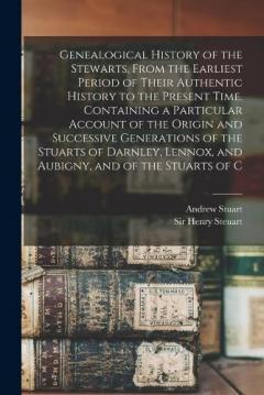 Genealogical History of the Stewarts, From the Earliest Period of Their Authentic History to the Present Time. Containing a Particular Account of the Origin and Successive Generations of the Stuarts of Darnley, Lennox, and Aubigny, and of the Stuarts