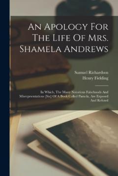 An Apology For The Life Of Mrs. Shamela Andrews: In Which, The Many Notorious Falsehoods And Misreprsentations [sic] Of A Book Called Pamela, Are Exposed And Refuted