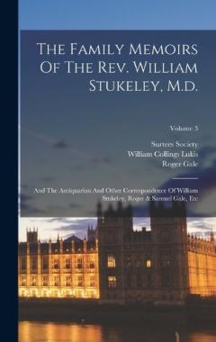 Coperta cărții The Family Memoirs Of The Rev. William Stukeley, M.d.: And The Antiquarian And Other Correspondence Of William Stukeley, Roger & Samuel Gale, Etc; Volume 3