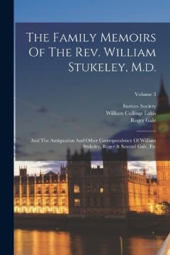 Coperta cărții The Family Memoirs Of The Rev. William Stukeley, M.d.: And The Antiquarian And Other Correspondence Of William Stukeley, Roger & Samuel Gale, Etc; Volume 3