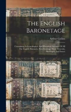 Coperta cărții The English Baronetage: Containing A Genealogical And Historical Account Of All The English Baronets, Now Existing: Their Descents, Marriages, And Issues