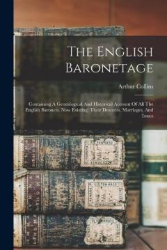 Coperta cărții The English Baronetage: Containing A Genealogical And Historical Account Of All The English Baronets, Now Existing: Their Descents, Marriages, And Issues