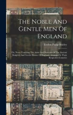 The Noble And Gentle Men Of England: Or, Notes Touching The Arms And Descents Of The Ancient Knightly And Gentle Houses Of England, Arranged In Their Respective Counties