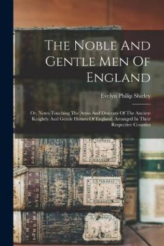 The Noble And Gentle Men Of England: Or, Notes Touching The Arms And Descents Of The Ancient Knightly And Gentle Houses Of England, Arranged In Their Respective Counties