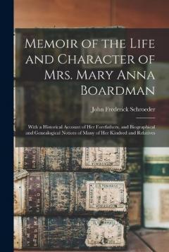 Memoir of the Life and Character of Mrs. Mary Anna Boardman: With a Historical Account of Her Forefathers, and Biographical and Genealogical Notices of Many of Her Kindred and Relatives