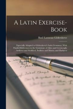 A Latin Exercise-Book: Especially Adapted to Gildersleeve's Latin Grammar; With Parallel References to the Grammars of Allen and Greenough; Andrews and Stoddard; Bullions and Morris; and Harkness