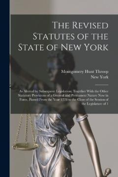 The Revised Statutes of the State of New York: As Altered by Subsequent Legislation; Together With the Other Statutory Provisions of a General and Permanent Nature Now in Force, Passed From the Year 1778 to the Close of the Session of the Legislature