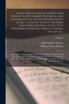 Slang and Its Analogues Past and Present: A Dictionary, Historical and Comparative, of the Heterodox Speech of All Classes of Society for More Than Three Hundred Years. With Synonyms in English, French, German, Italian, Etc: Slang And Its Analogues P