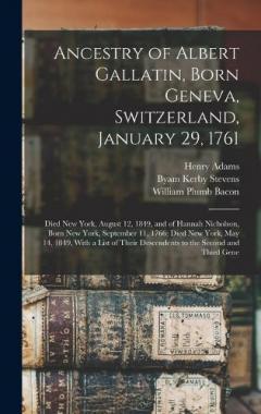 Ancestry of Albert Gallatin, Born Geneva, Switzerland, January 29, 1761; Died New York, August 12, 1849, and of Hannah Nicholson, Born New York, September 11, 1766; Died New York, May 14, 1849, With a List of Their Descendents to the Second and Third