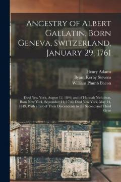 Ancestry of Albert Gallatin, Born Geneva, Switzerland, January 29, 1761; Died New York, August 12, 1849, and of Hannah Nicholson, Born New York, September 11, 1766; Died New York, May 14, 1849, With a List of Their Descendents to the Second and Third