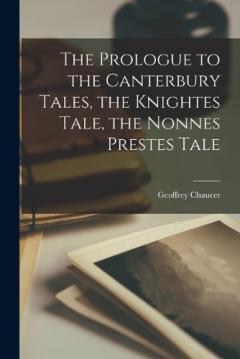 The Prologue to the Canterbury Tales, the Knightes Tale, the Nonnes Prestes Tale