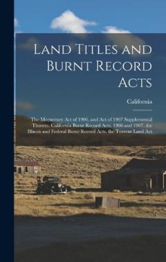 Land Titles and Burnt Record Acts: The Mcenerney Act of 1906, and Act of 1907 Supplemental Thereto. California Burnt Record Acts, 1906 and 1907. the Illinois and Federal Burnt Record Acts. the Torrens Land Act