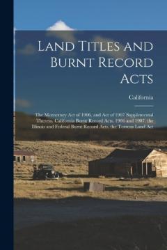 Land Titles and Burnt Record Acts: The Mcenerney Act of 1906, and Act of 1907 Supplemental Thereto. California Burnt Record Acts, 1906 and 1907. the Illinois and Federal Burnt Record Acts. the Torrens Land Act