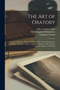 Coperta cărții The Art of Oratory: System of Delsarte, From the French of M. L'abbe Delaumosne and Mme. Angelique Arnaud, (Pupils of Delsarte). With an Essay On the Attributes of Reason