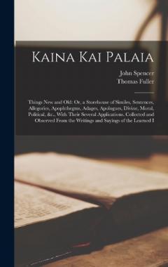 Kaina Kai Palaia: Things New and Old: Or, a Storehouse of Similes, Sentences, Allegories, Apophthegms, Adages, Apologues, Divine, Moral, Political, &c., With Their Several Applications. Collected and Observed From the Writings and Sayings of the Lear