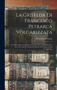 La Griselda Di Francesco Petrarca Volgarizzata: Novella Inedita Tratta Da Un Codice Riccardiano Del Sec. Xiv. Con Note E Tavola Di Alcune Voci Mancanti Al Vocabolario