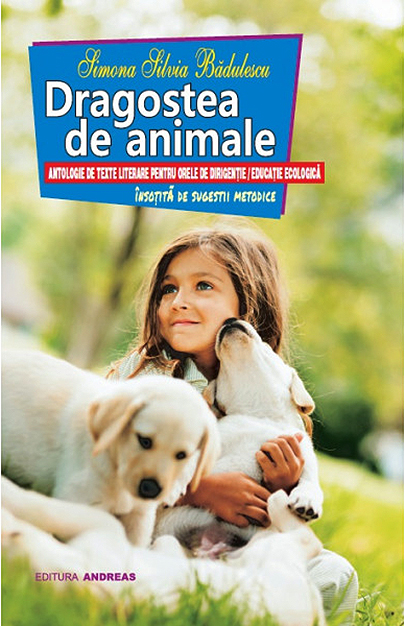 Dragostea de animale - antologie de texte literare pentru orele de dirigentie / educatie ecologica | Simona Silvia Badulescu