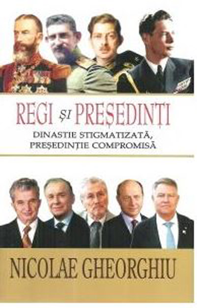 Regi si Presedinti. Dinastie stigmatizata, presedintie compromisa | Nicolae Gheorghiu