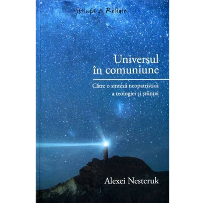 Universul in comuniune - Catre o sinteza neopatristica a teologiei si stiintei | Alexei Nesteruk