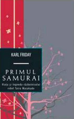 Primul samurai. Viata si legenda razboinicului rebel Taira Masakado | Karl Friday