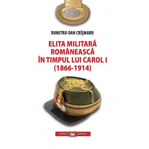 Elita militara romaneasca in timpul lui Carol I (1866-1914) | Dumitru-Dan Crasmaru