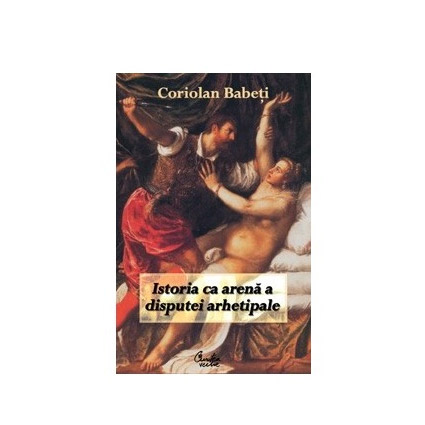 Istoria ca arena a disputei arhetipale | Coriolan Babeti