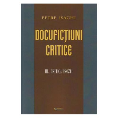 Docufictiuni critice vol. 3: Critica prozei | Petre Isachi carturesti.ro Carte
